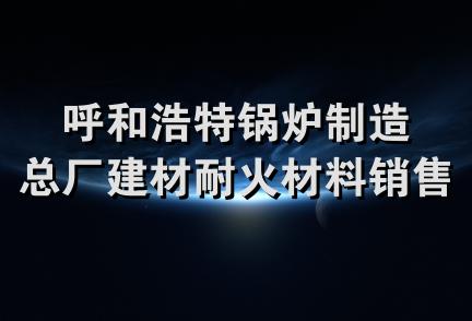 呼和浩特锅炉制造总厂建材耐火材料销售中心