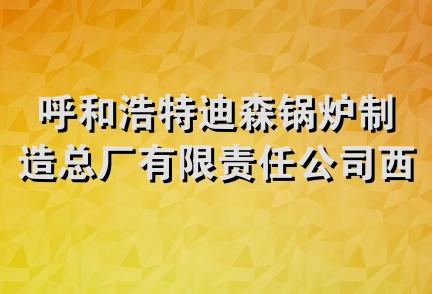 呼和浩特迪森锅炉制造总厂有限责任公司西安分公司