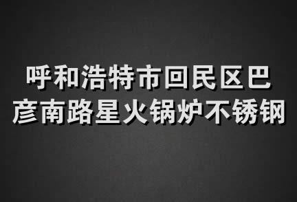 呼和浩特市回民区巴彦南路星火锅炉不锈钢制品加工部