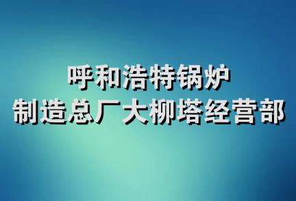 呼和浩特锅炉制造总厂大柳塔经营部