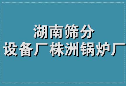 湖南筛分设备厂株洲锅炉厂