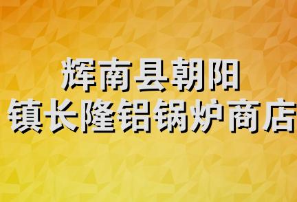 辉南县朝阳镇长隆铝锅炉商店