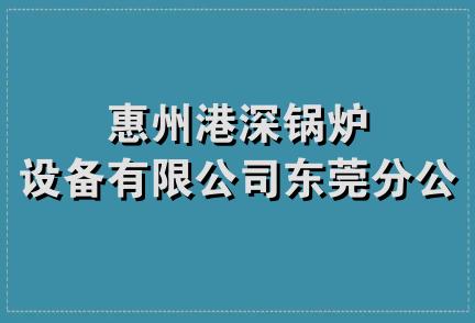 惠州港深锅炉设备有限公司东莞分公司