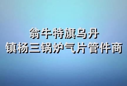 翁牛特旗乌丹镇杨三锅炉气片管件商店