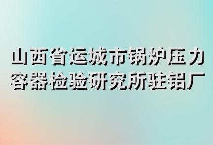 山西省运城市锅炉压力容器检验研究所驻铝厂安全阀检验站