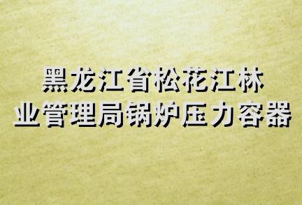 黑龙江省松花江林业管理局锅炉压力容器检验所