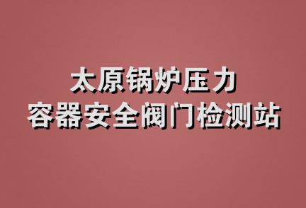 太原锅炉压力容器安全阀门检测站