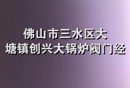 佛山市三水区大塘镇创兴大锅炉阀门经营部