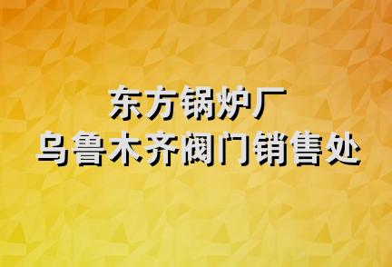 东方锅炉厂乌鲁木齐阀门销售处