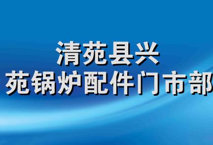 清苑县兴苑锅炉配件门市部