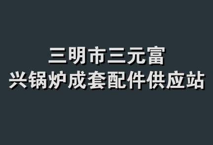 三明市三元富兴锅炉成套配件供应站