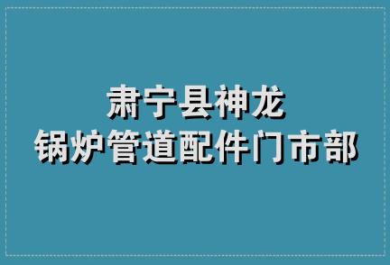 肃宁县神龙锅炉管道配件门市部