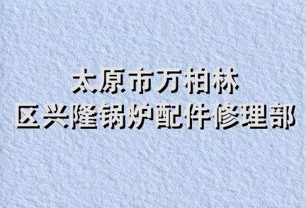 太原市万柏林区兴隆锅炉配件修理部