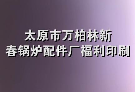 太原市万柏林新春锅炉配件厂福利印刷厂