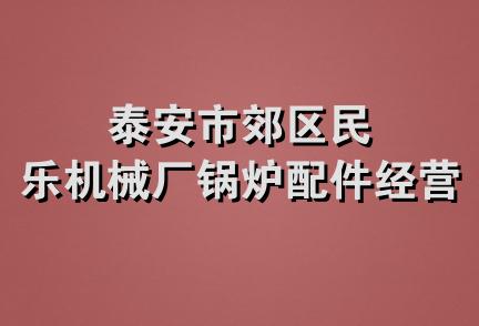 泰安市郊区民乐机械厂锅炉配件经营处