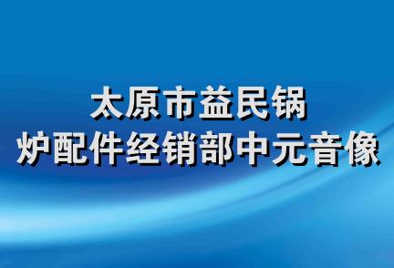 太原市益民锅炉配件经销部中元音像部