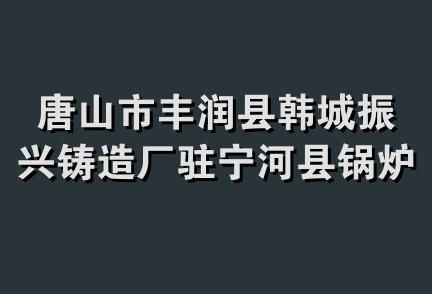 唐山市丰润县韩城振兴铸造厂驻宁河县锅炉配件经销处