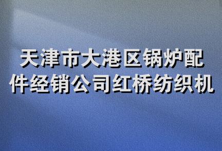 天津市大港区锅炉配件经销公司红桥纺织机械经营部