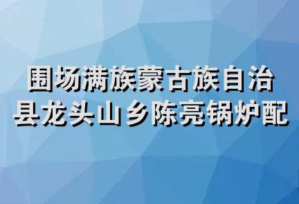 围场满族蒙古族自治县龙头山乡陈亮锅炉配件经销处