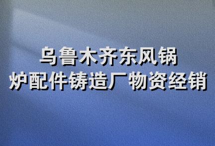 乌鲁木齐东风锅炉配件铸造厂物资经销部