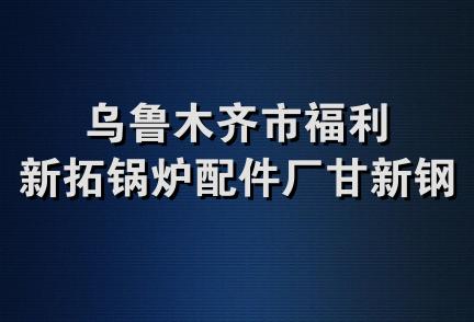 乌鲁木齐市福利新拓锅炉配件厂甘新钢窗厂