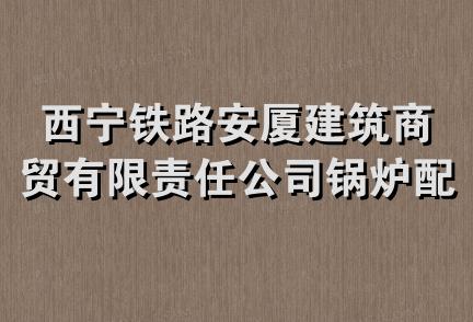 西宁铁路安厦建筑商贸有限责任公司锅炉配件经营部