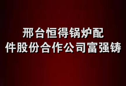 邢台恒得锅炉配件股份合作公司富强铸造厂