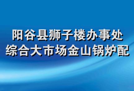 阳谷县狮子楼办事处综合大市场金山锅炉配件门市部