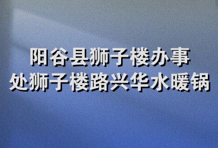 阳谷县狮子楼办事处狮子楼路兴华水暖锅炉配件部