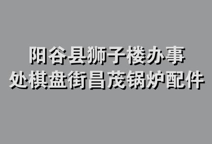 阳谷县狮子楼办事处棋盘街昌茂锅炉配件经销部