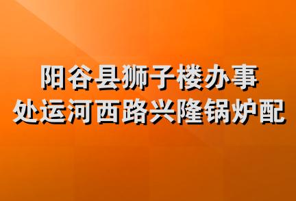 阳谷县狮子楼办事处运河西路兴隆锅炉配件门市部