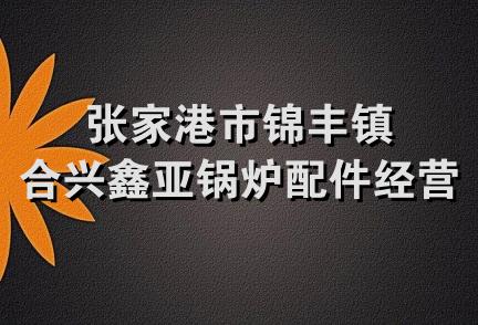 张家港市锦丰镇合兴鑫亚锅炉配件经营部