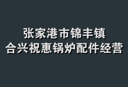 张家港市锦丰镇合兴祝惠锅炉配件经营部