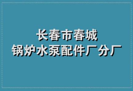 长春市春城锅炉水泵配件厂分厂