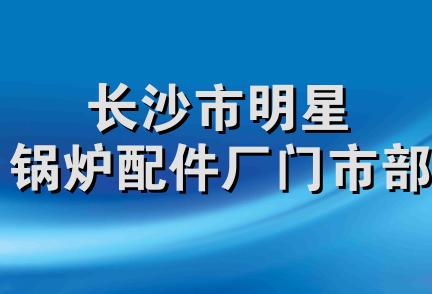 长沙市明星锅炉配件厂门市部