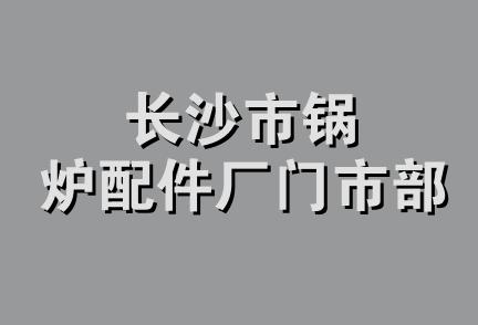 长沙市锅炉配件厂门市部