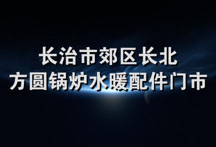 长治市郊区长北方圆锅炉水暖配件门市部