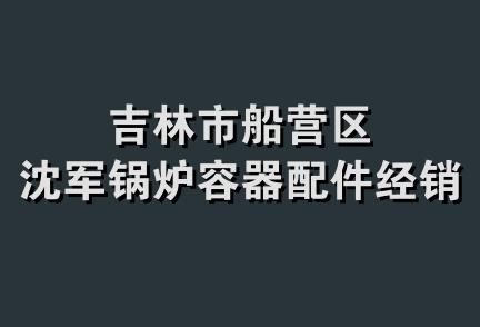 吉林市船营区沈军锅炉容器配件经销处