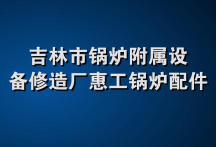 吉林市锅炉附属设备修造厂惠工锅炉配件商店