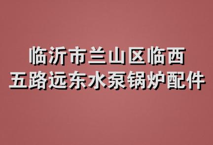 临沂市兰山区临西五路远东水泵锅炉配件经营部