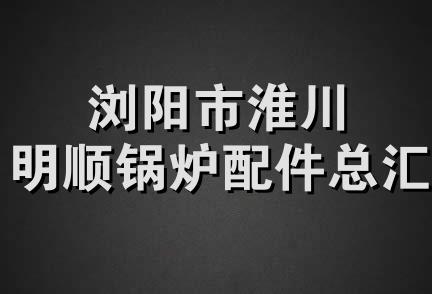 浏阳市淮川明顺锅炉配件总汇