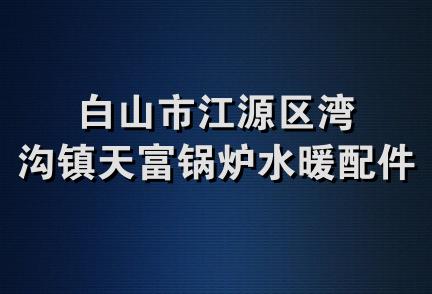 白山市江源区湾沟镇天富锅炉水暖配件商店