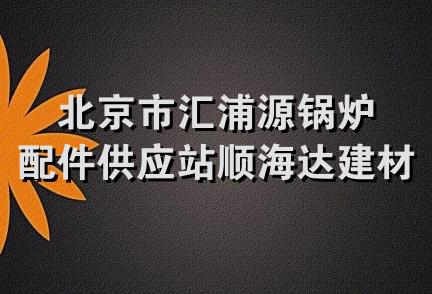 北京市汇浦源锅炉配件供应站顺海达建材商店