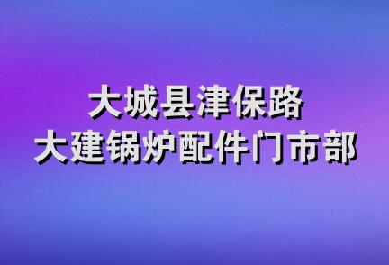 大城县津保路大建锅炉配件门市部