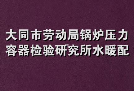 大同市劳动局锅炉压力容器检验研究所水暖配件技术服务部