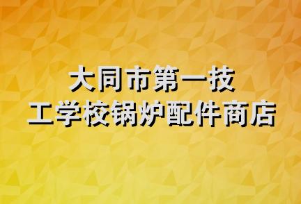 大同市第一技工学校锅炉配件商店