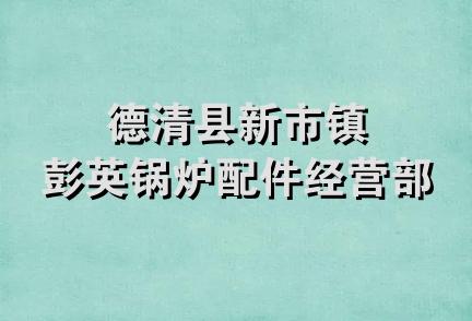 德清县新市镇彭英锅炉配件经营部