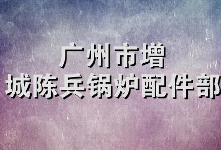 广州市增城陈兵锅炉配件部