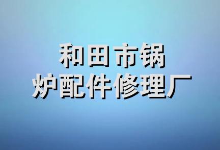 和田市锅炉配件修理厂