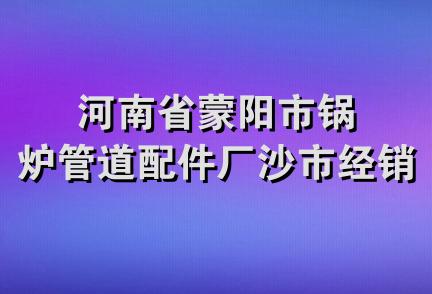 河南省蒙阳市锅炉管道配件厂沙市经销部